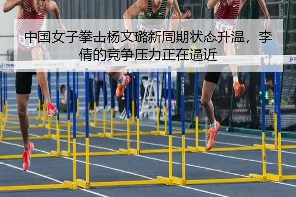 中国女子拳击杨文璐新周期状态升温，李倩的竞争压力正在逼近