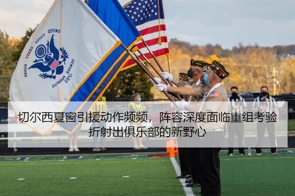 切尔西夏窗引援动作频频，阵容深度面临重组考验折射出俱乐部的新野心